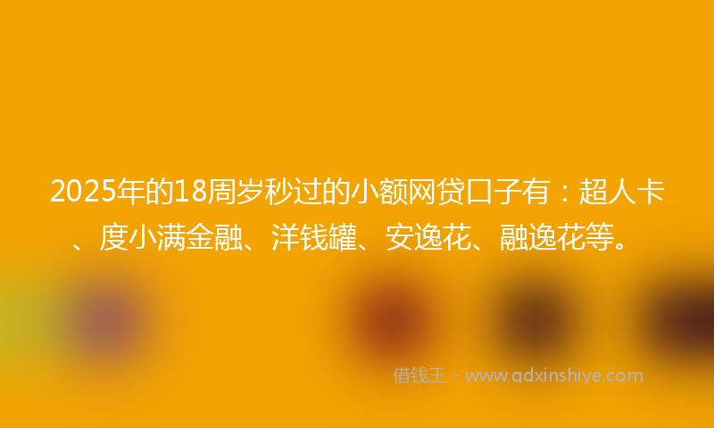 2025年的18周岁秒过的小额网贷口子有：超人卡、度小满金融、洋钱罐、安逸花、融逸花等。