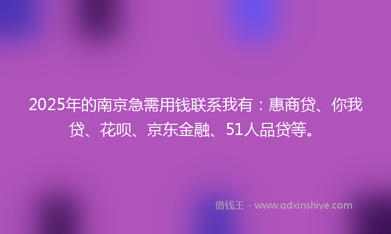 2025年的南京急需用钱联系我有：惠商贷、你我贷、花呗、京东金融、51人品贷等。