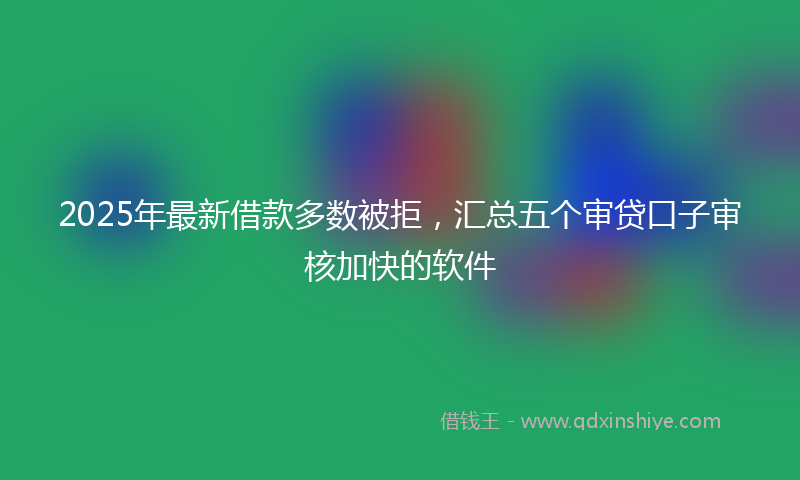 2025年最新借款多数被拒，汇总五个审贷口子审核加快的软件