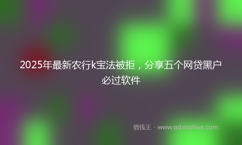 2025年最新农行k宝法被拒，分享五个网贷黑户必过软件