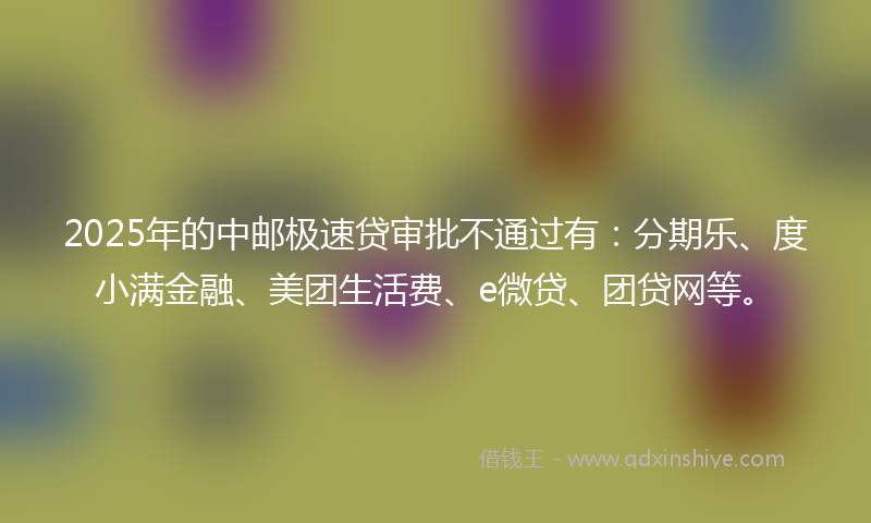 2025年的中邮极速贷审批不通过有：分期乐、度小满金融、美团生活费、e微贷、团贷网等。