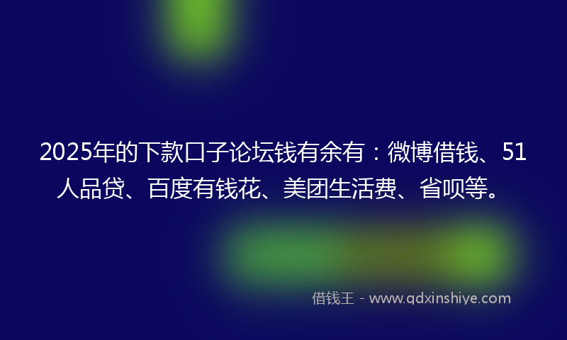 2025年的下款口子论坛钱有余有：微博借钱、51人品贷、百度有钱花、美团生活费、省呗等。