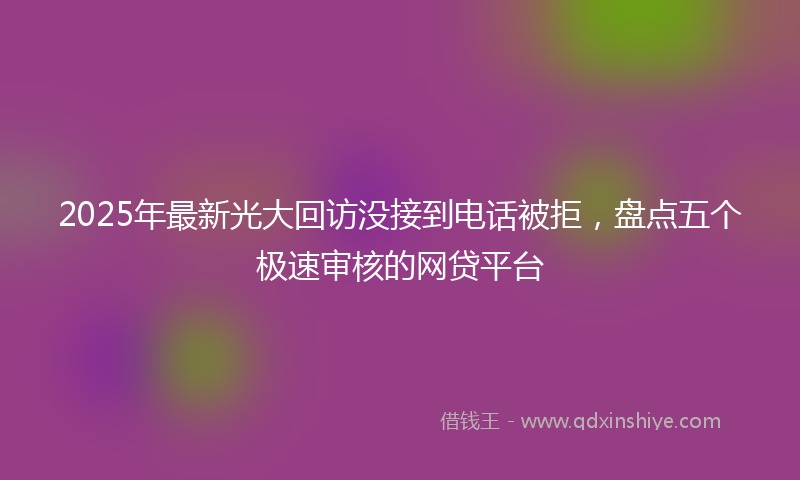 2025年最新光大回访没接到电话被拒，盘点五个极速审核的网贷平台