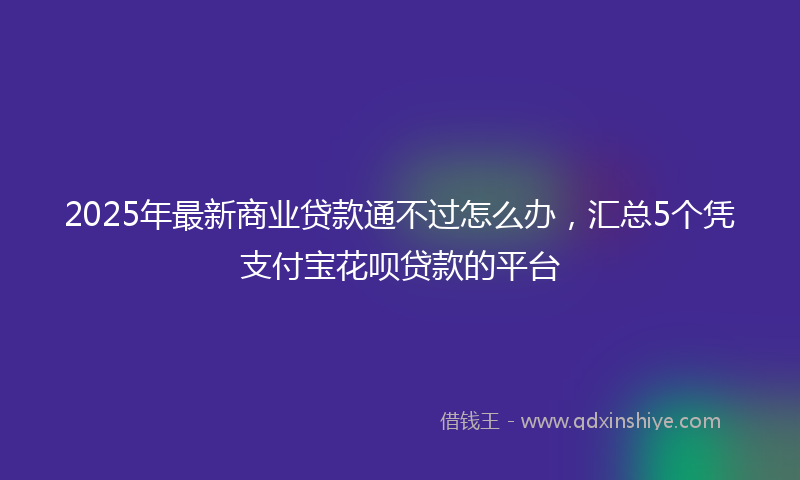 2025年最新商业贷款通不过怎么办，汇总5个凭支付宝花呗贷款的平台