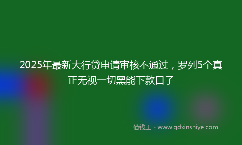 2025年最新大行贷申请审核不通过，罗列5个真正无视一切黑能下款口子