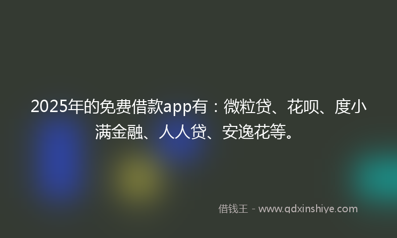 2025年的免费借款app有：微粒贷、花呗、度小满金融、人人贷、安逸花等。