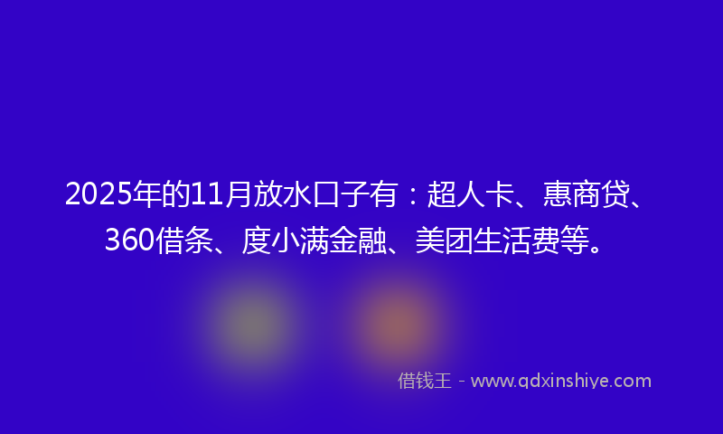 2025年的11月放水口子有：超人卡、惠商贷、360借条、度小满金融、美团生活费等。