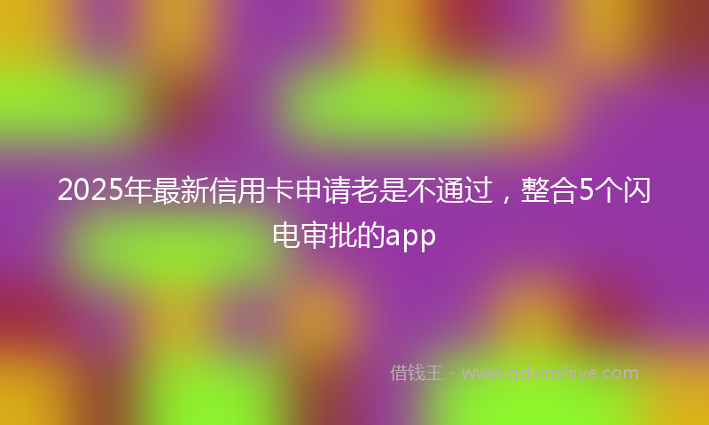 2025年最新信用卡申请老是不通过，整合5个闪电审批的app