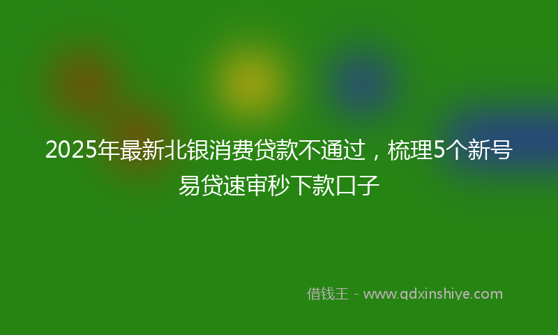 2025年最新北银消费贷款不通过，梳理5个新号易贷速审秒下款口子