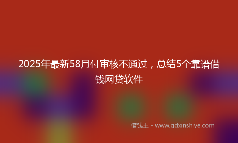 2025年最新58月付审核不通过，总结5个靠谱借钱网贷软件