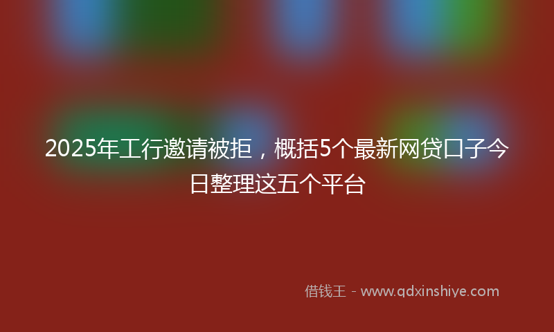 2025年工行邀请被拒，概括5个最新网贷口子今日整理这五个平台