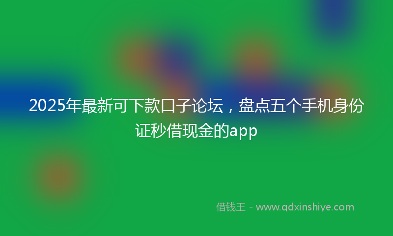 2025年最新可下款口子论坛，盘点五个手机身份证秒借现金的app