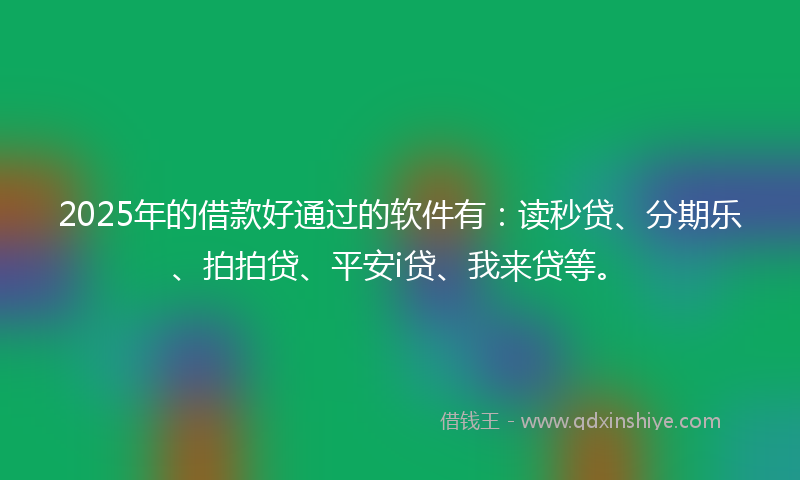 2025年的借款好通过的软件有：读秒贷、分期乐、拍拍贷、平安i贷、我来贷等。