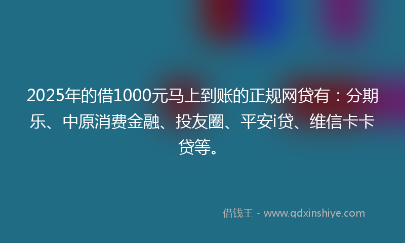 2025年的借1000元马上到账的正规网贷有：分期乐、中原消费金融、投友圈、平安i贷、维信卡卡贷等。