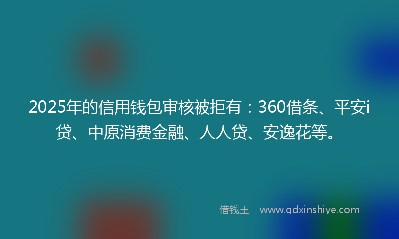 2025年的信用钱包审核被拒有：360借条、平安i贷、中原消费金融、人人贷、安逸花等。
