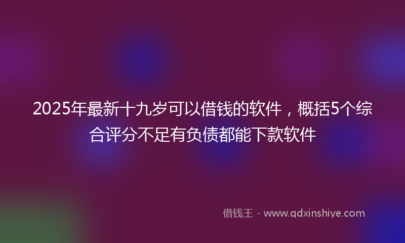 2025年最新十九岁可以借钱的软件，概括5个综合评分不足有负债都能下款软件