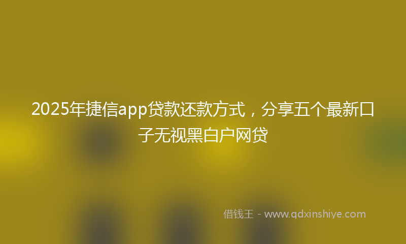 2025年捷信app贷款还款方式，分享五个最新口子无视黑白户网贷