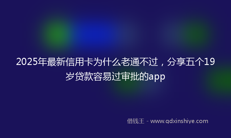 2025年最新信用卡为什么老通不过，分享五个19岁贷款容易过审批的app