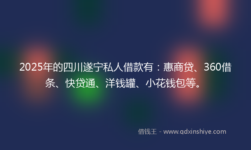 2025年的四川遂宁私人借款有：惠商贷、360借条、快贷通、洋钱罐、小花钱包等。