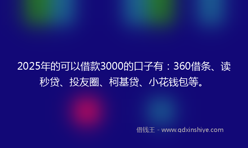 2025年的可以借款3000的口子有：360借条、读秒贷、投友圈、柯基贷、小花钱包等。