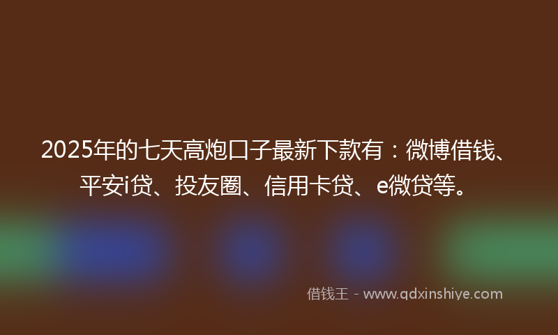 2025年的七天高炮口子最新下款有：微博借钱、平安i贷、投友圈、信用卡贷、e微贷等。