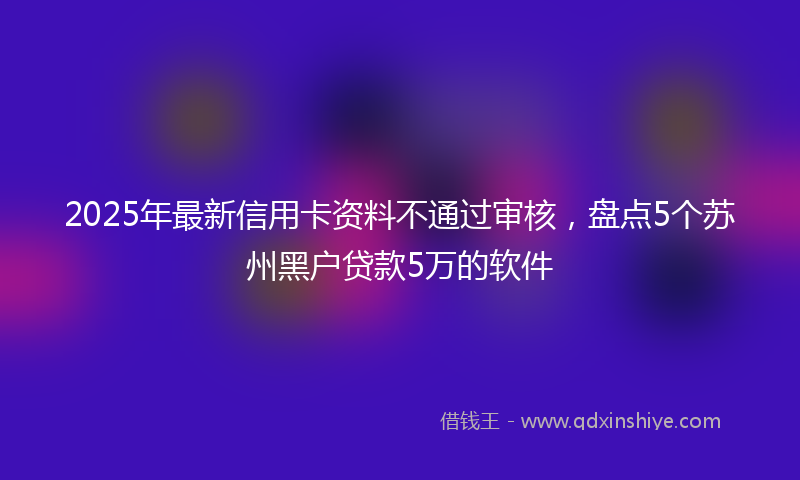 2025年最新信用卡资料不通过审核，盘点5个苏州黑户贷款5万的软件