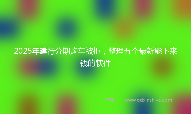 2025年建行分期购车被拒，整理五个最新能下来钱的软件