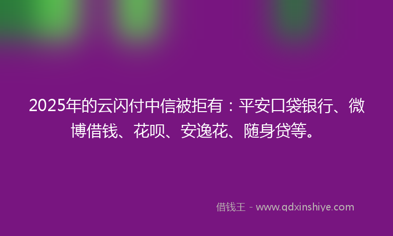 2025年的云闪付中信被拒有：平安口袋银行、微博借钱、花呗、安逸花、随身贷等。