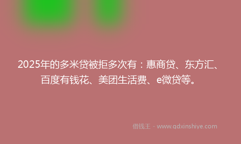 2025年的多米贷被拒多次有：惠商贷、东方汇、百度有钱花、美团生活费、e微贷等。