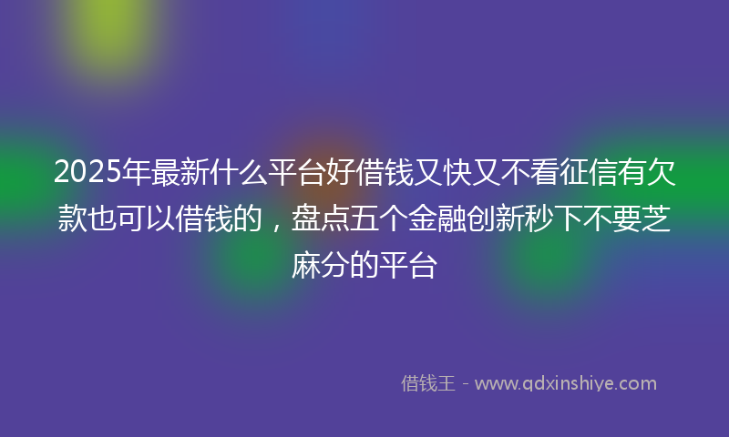 2025年最新什么平台好借钱又快又不看征信有欠款也可以借钱的，盘点五个金融创新秒下不要芝麻分的平台