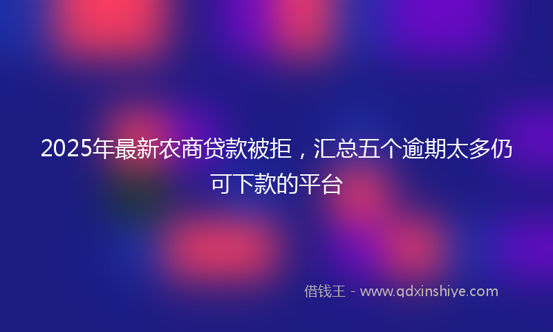 2025年最新农商贷款被拒，汇总五个逾期太多仍可下款的平台