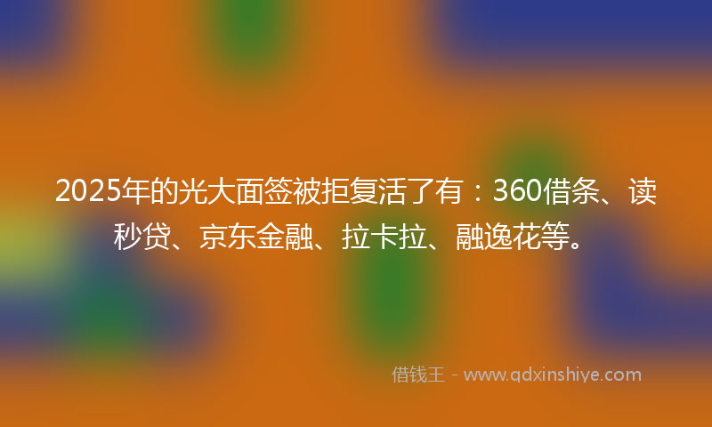 2025年的光大面签被拒复活了有：360借条、读秒贷、京东金融、拉卡拉、融逸花等。