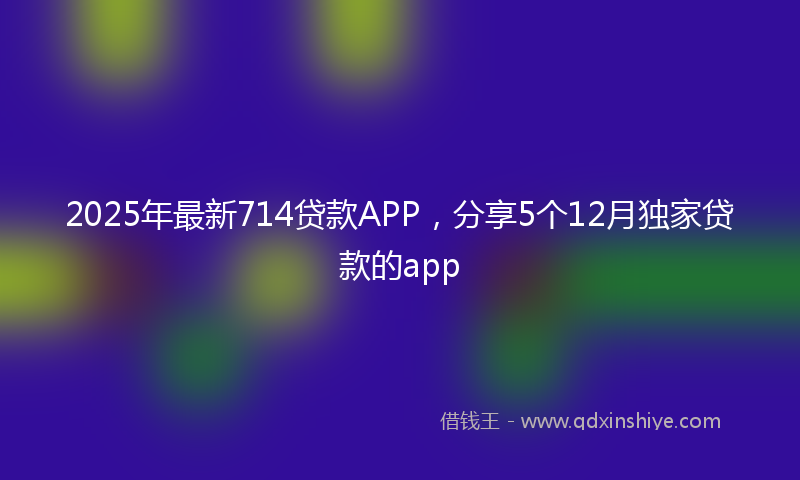 2025年最新714贷款APP，分享5个12月独家贷款的app