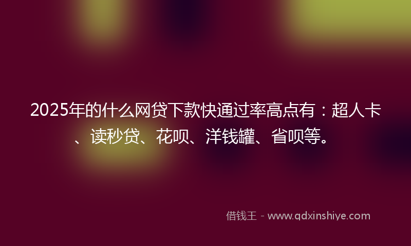 2025年的什么网贷下款快通过率高点有：超人卡、读秒贷、花呗、洋钱罐、省呗等。