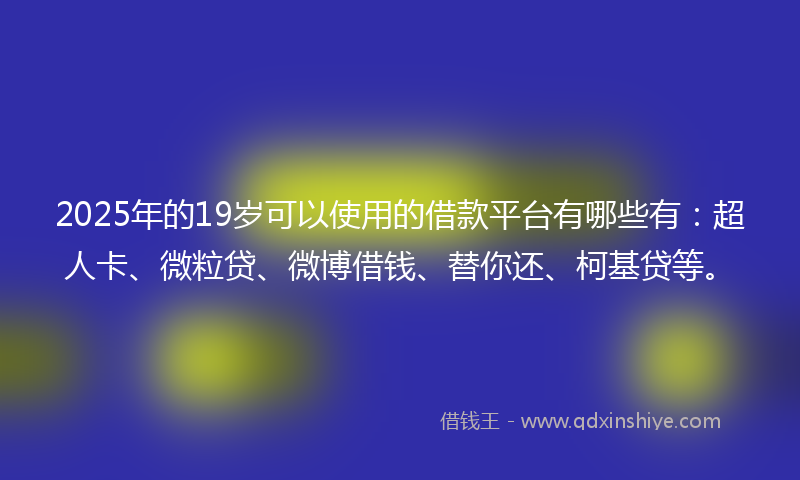 2025年的19岁可以使用的借款平台有哪些有：超人卡、微粒贷、微博借钱、替你还、柯基贷等。