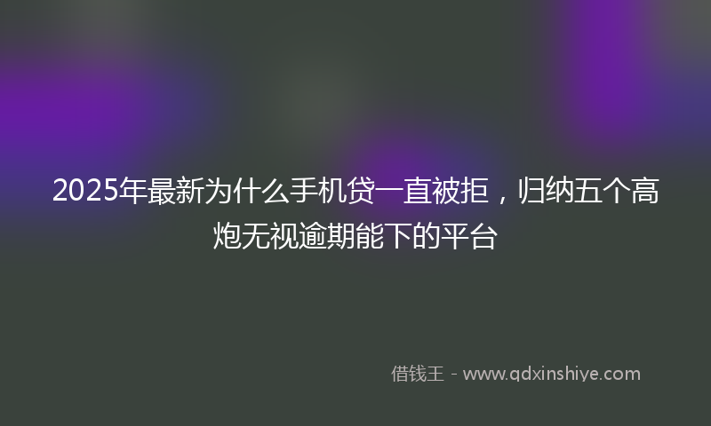 2025年最新为什么手机贷一直被拒，归纳五个高炮无视逾期能下的平台