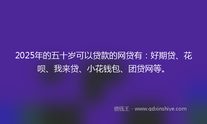 2025年的五十岁可以贷款的网贷有：好期贷、花呗、我来贷、小花钱包、团贷网等。
