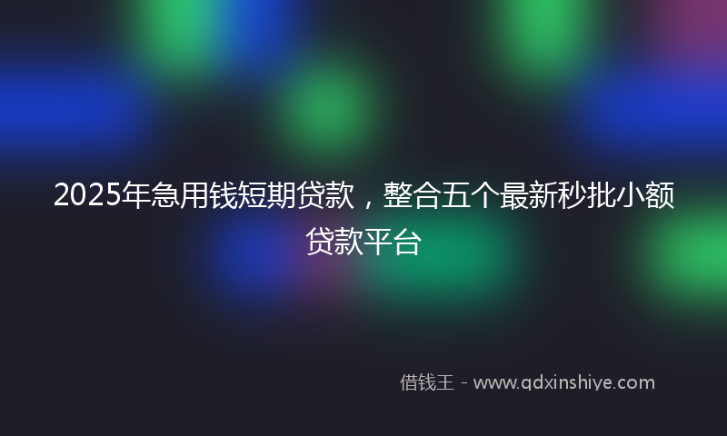 2025年急用钱短期贷款，整合五个最新秒批小额贷款平台