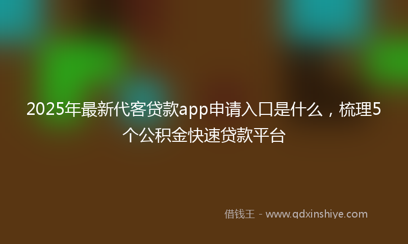 2025年最新代客贷款app申请入口是什么，梳理5个公积金快速贷款平台