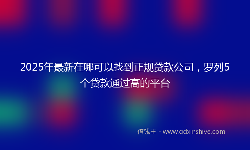 2025年最新在哪可以找到正规贷款公司，罗列5个贷款通过高的平台