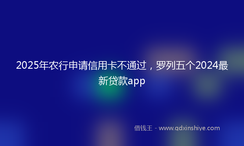 2025年农行申请信用卡不通过，罗列五个2024最新贷款app