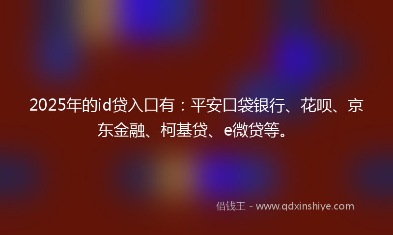 2025年的id贷入口有：平安口袋银行、花呗、京东金融、柯基贷、e微贷等。
