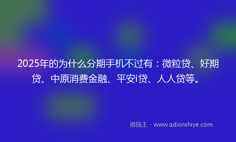 2025年的为什么分期手机不过有：微粒贷、好期贷、中原消费金融、平安i贷、人人贷等。