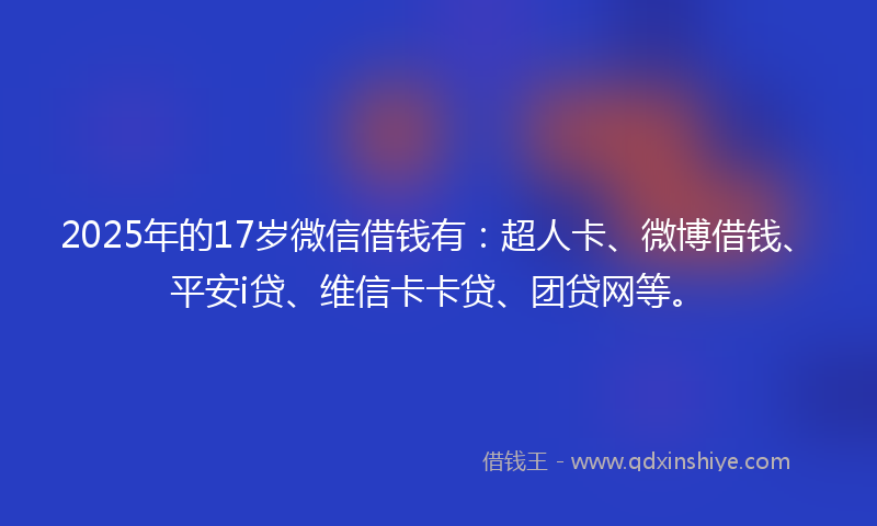 2025年的17岁微信借钱有：超人卡、微博借钱、平安i贷、维信卡卡贷、团贷网等。
