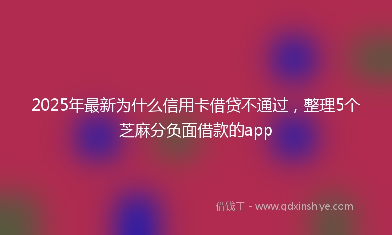 2025年最新为什么信用卡借贷不通过，整理5个芝麻分负面借款的app