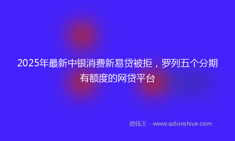 2025年最新中银消费新易贷被拒，罗列五个分期有额度的网贷平台