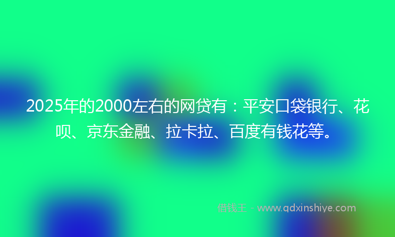 2025年的2000左右的网贷有：平安口袋银行、花呗、京东金融、拉卡拉、百度有钱花等。