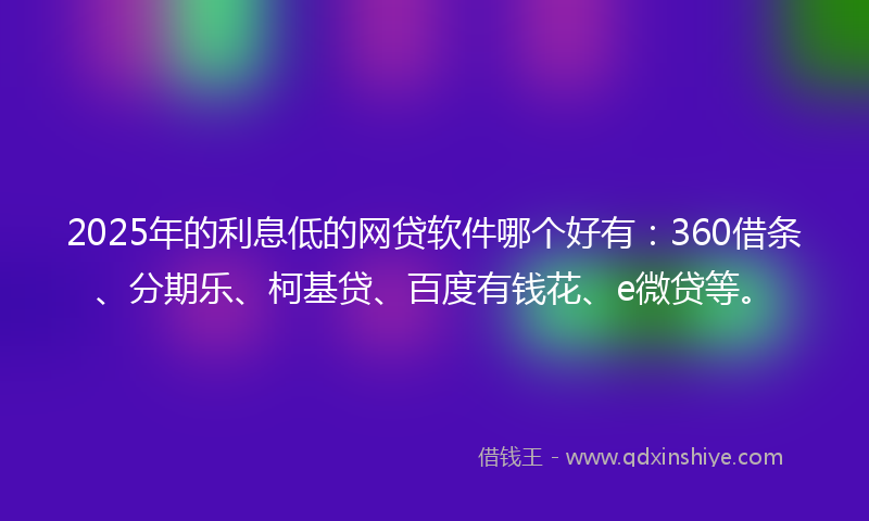 2025年的利息低的网贷软件哪个好有：360借条、分期乐、柯基贷、百度有钱花、e微贷等。