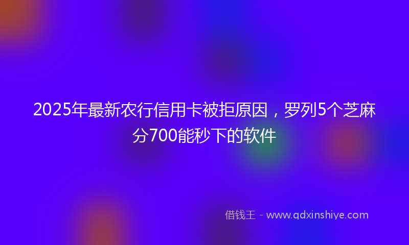 2025年最新农行信用卡被拒原因，罗列5个芝麻分700能秒下的软件