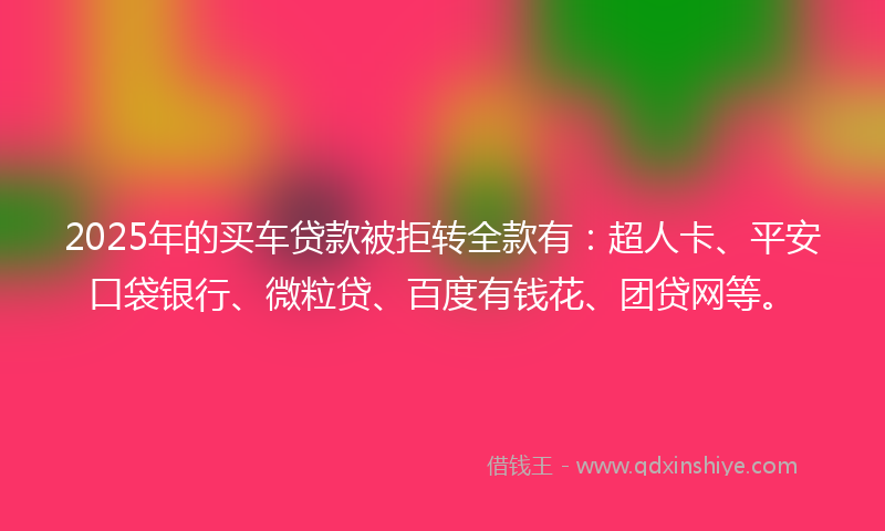 2025年的买车贷款被拒转全款有：超人卡、平安口袋银行、微粒贷、百度有钱花、团贷网等。